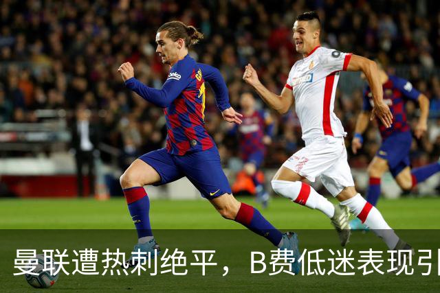 曼联遭热刺绝平，B费低迷表现引发争议