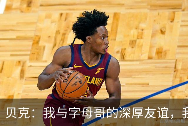 贝克：我与字母哥的深厚友谊，我主持了他的婚礼