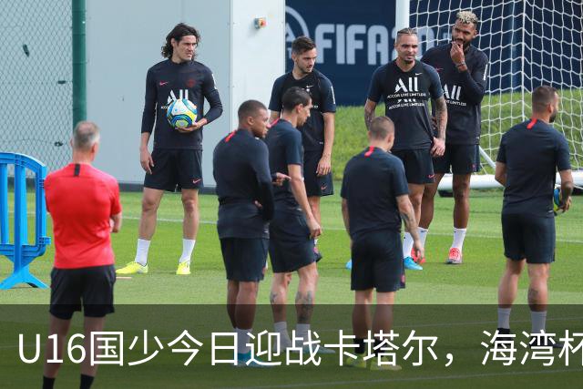 U16国少今日迎战卡塔尔，海湾杯赛事拉开序幕